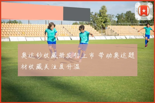 奥运钞收藏册发行上市 带动奥运题材收藏关注度升温